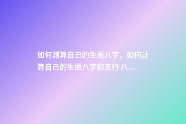 如何測算自己的生辰八字，如何計算自己的生辰八字和五行 八字五行測算，測算五行八字